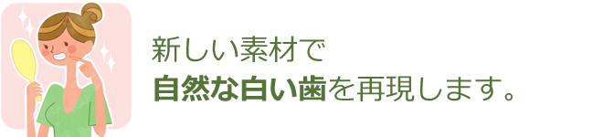 新しい素材で自然な白い歯を再現します。