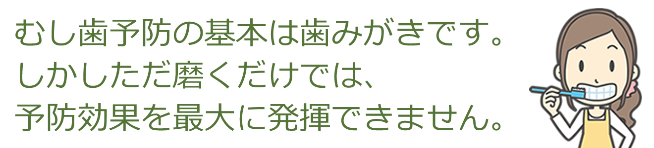 むし歯予防の基本は歯みがきです。しかしただ磨くだけでは、予防効果を最大に発揮できません。
